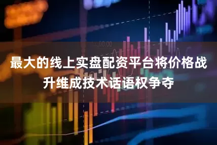 最大的线上实盘配资平台将价格战升维成技术话语权争夺