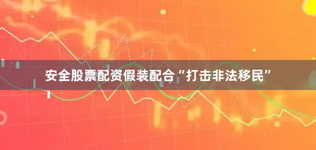 安全股票配资假装配合“打击非法移民”