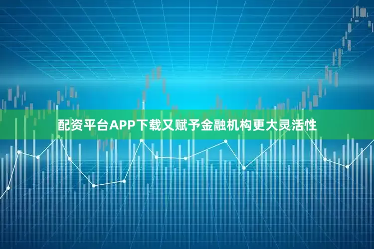 配资平台APP下载又赋予金融机构更大灵活性