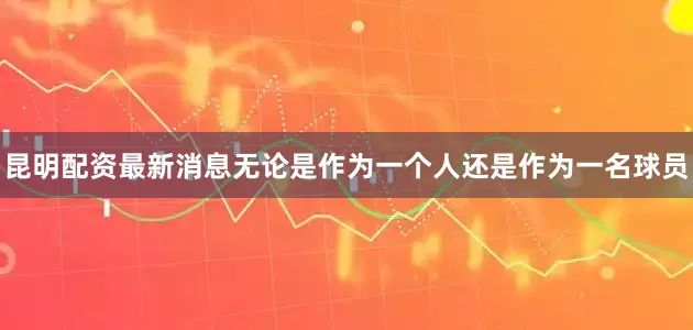 昆明配资最新消息无论是作为一个人还是作为一名球员