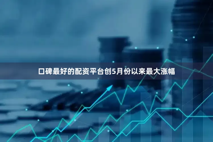 口碑最好的配资平台创5月份以来最大涨幅