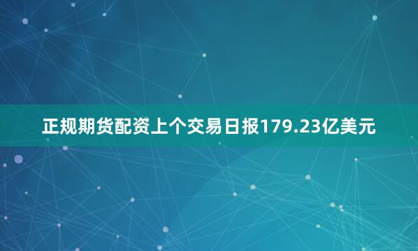 正规期货配资上个交易日报179.23亿美元