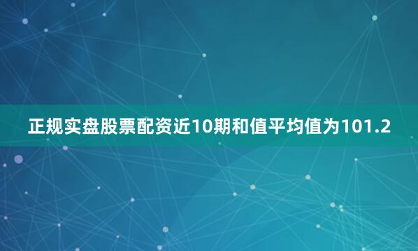 正规实盘股票配资近10期和值平均值为101.2