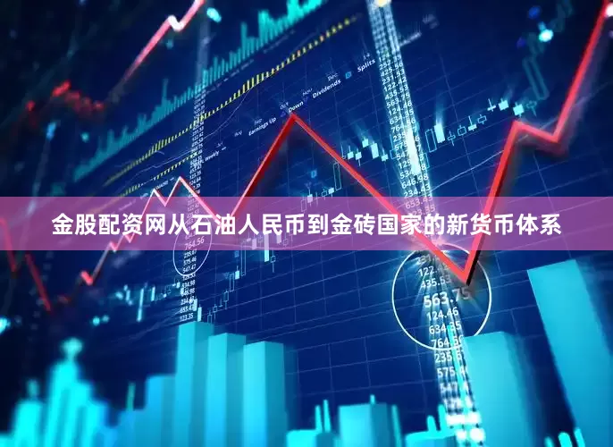 金股配资网从石油人民币到金砖国家的新货币体系