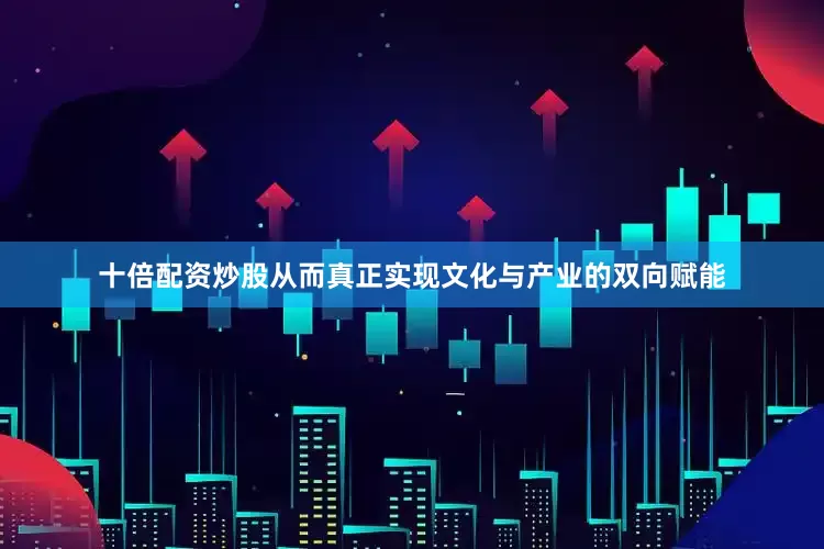 十倍配资炒股从而真正实现文化与产业的双向赋能