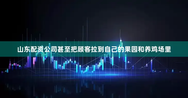 山东配资公司甚至把顾客拉到自己的果园和养鸡场里